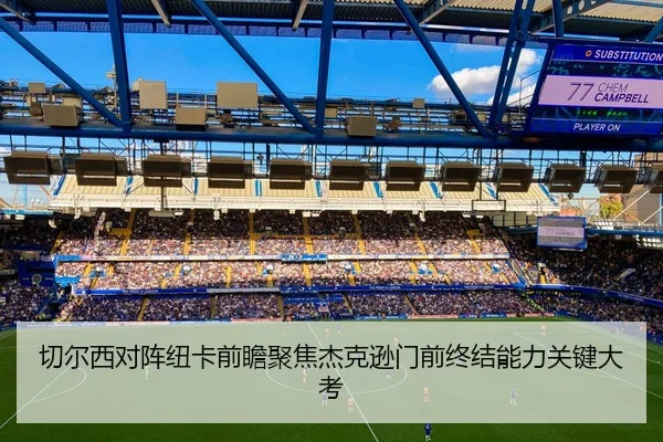 切尔西对阵纽卡前瞻聚焦杰克逊门前终结能力关键大考